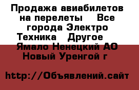 Продажа авиабилетов на перелеты  - Все города Электро-Техника » Другое   . Ямало-Ненецкий АО,Новый Уренгой г.